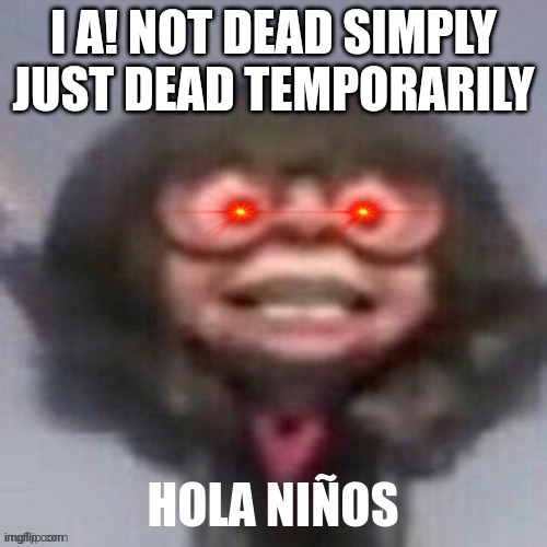 i helped with this | I A! NOT DEAD SIMPLY JUST DEAD TEMPORARILY | image tagged in i helped with this | made w/ Imgflip meme maker