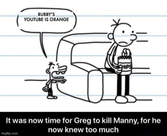 Orange YouTube | BUBBY’S YOUTUBE IS ORANGE | image tagged in it was now time for greg to kill manny for he now knew too much | made w/ Imgflip meme maker