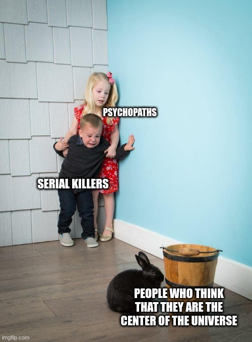 There is always this one guy | PSYCHOPATHS; SERIAL KILLERS; PEOPLE WHO THINK THAT THEY ARE THE CENTER OF THE UNIVERSE | image tagged in kids afraid of rabbit | made w/ Imgflip meme maker