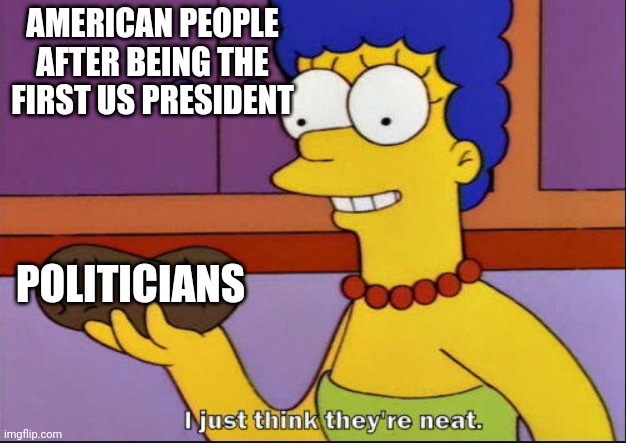 What are we declaring independence? | AMERICAN PEOPLE AFTER BEING THE FIRST US PRESIDENT; POLITICIANS | image tagged in i just think they're neat,memes | made w/ Imgflip meme maker