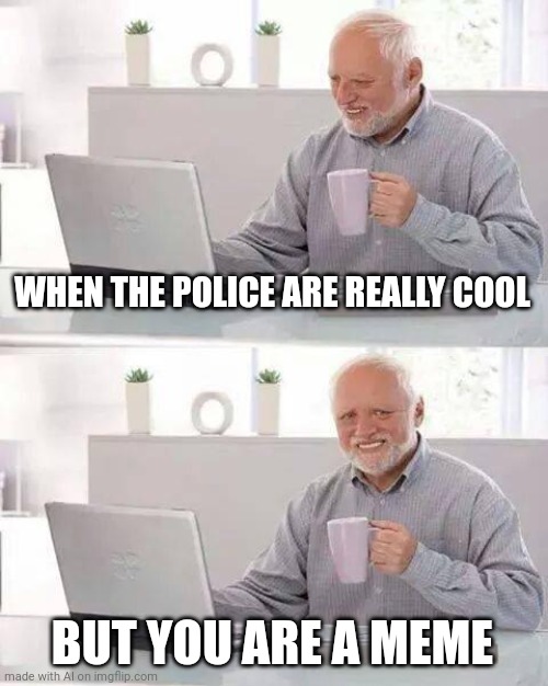 Hide the Pain Harold Meme | WHEN THE POLICE ARE REALLY COOL; BUT YOU ARE A MEME | image tagged in memes,hide the pain harold | made w/ Imgflip meme maker