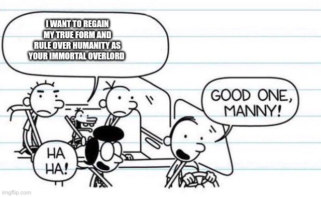 Manny is going to conquer earth | I WANT TO REGAIN MY TRUE FORM AND RULE OVER HUMANITY AS YOUR IMMORTAL OVERLORD | image tagged in good one manny | made w/ Imgflip meme maker