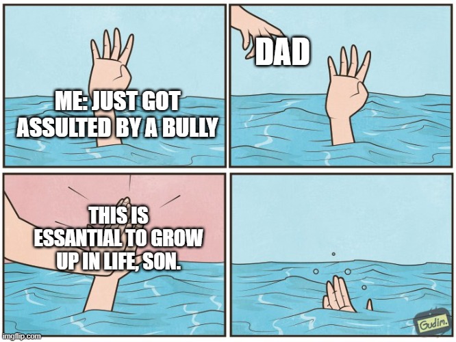High five drown | DAD; ME: JUST GOT ASSULTED BY A BULLY; THIS IS ESSANTIAL TO GROW UP IN LIFE, SON. | image tagged in high five drown | made w/ Imgflip meme maker