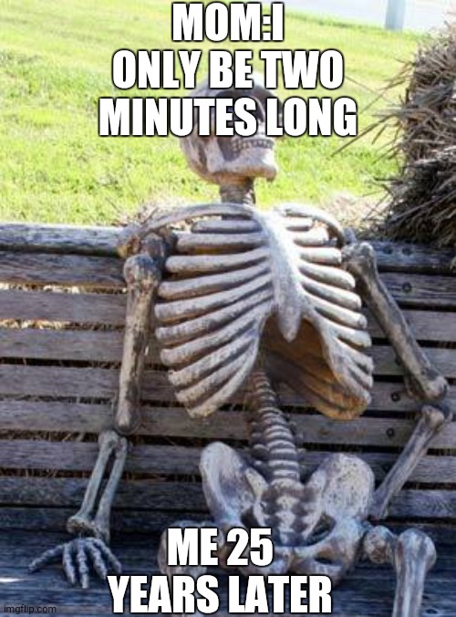 Waiting Skeleton | MOM:I ONLY BE TWO MINUTES LONG; ME 25 YEARS LATER | image tagged in memes,waiting skeleton | made w/ Imgflip meme maker