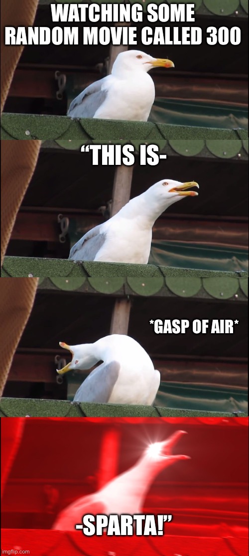 Seagull watches 300 | WATCHING SOME RANDOM MOVIE CALLED 300; “THIS IS-; *GASP OF AIR*; -SPARTA!” | image tagged in memes,funny | made w/ Imgflip meme maker