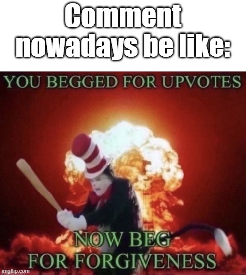 Comments? | Comment nowadays be like: | image tagged in beg for forgiveness,memes | made w/ Imgflip meme maker