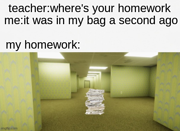 where it go | teacher:where's your homework 
me:it was in my bag a second ago                                
my homework: | image tagged in backrooms | made w/ Imgflip meme maker