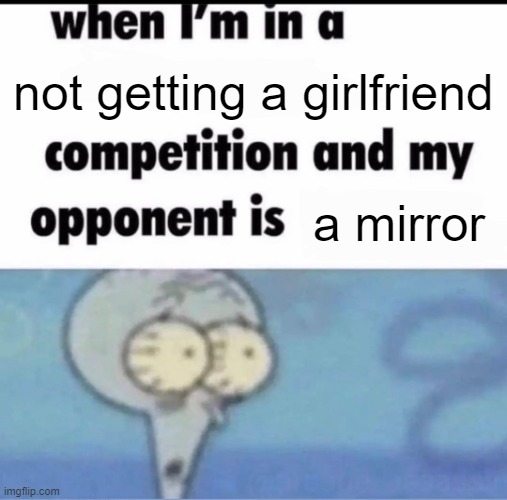 Me when I'm in a .... competition and my opponent is ..... | not getting a girlfriend; a mirror | image tagged in me when i'm in a competition and my opponent is | made w/ Imgflip meme maker