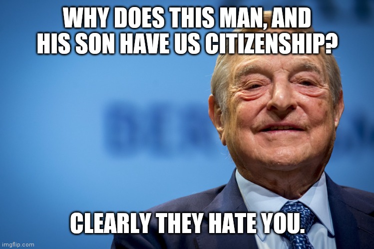 George Soros Hates America | WHY DOES THIS MAN, AND HIS SON HAVE US CITIZENSHIP? CLEARLY THEY HATE YOU. | image tagged in gleeful george soros,wants to kill you | made w/ Imgflip meme maker
