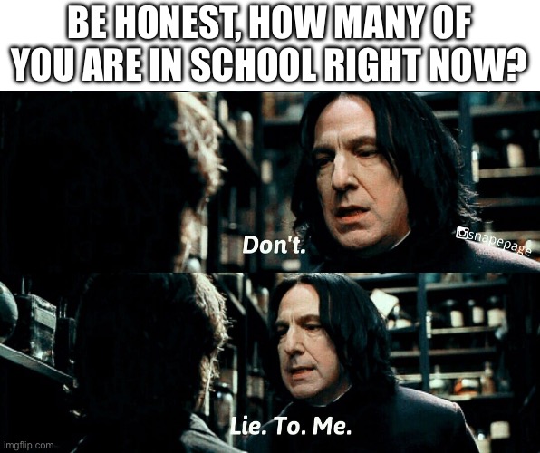 (At the time of making this, it is 8:32 AM GMT) | BE HONEST, HOW MANY OF YOU ARE IN SCHOOL RIGHT NOW? | image tagged in snape don't lie to me | made w/ Imgflip meme maker