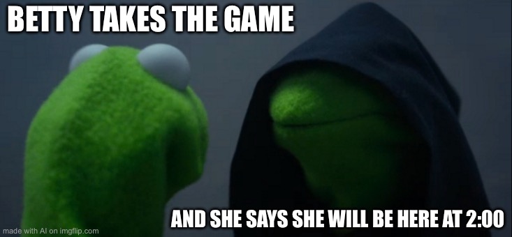 Evil Kermit | BETTY TAKES THE GAME; AND SHE SAYS SHE WILL BE HERE AT 2:00 | image tagged in memes,evil kermit | made w/ Imgflip meme maker