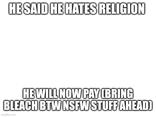 Link in comments | HE SAID HE HATES RELIGION; HE WILL NOW PAY (BRING BLEACH BTW NSFW STUFF AHEAD) | made w/ Imgflip meme maker