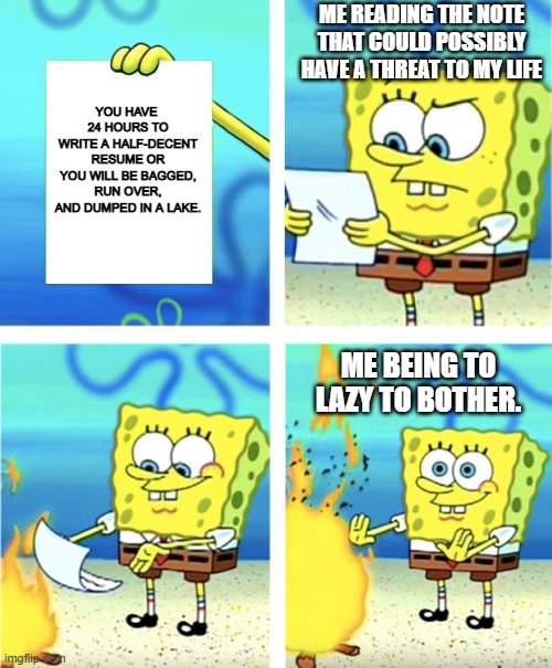 You idiot. | ME READING THE NOTE THAT COULD POSSIBLY HAVE A THREAT TO MY LIFE; YOU HAVE  24 HOURS TO WRITE A HALF-DECENT RESUME OR YOU WILL BE BAGGED, RUN OVER, AND DUMPED IN A LAKE. ME BEING TO LAZY TO BOTHER. | image tagged in spongebob burning paper | made w/ Imgflip meme maker