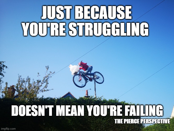 The Pierce Perspective - Just because you're struggling, doesn't mean you're failing! | JUST BECAUSE YOU'RE STRUGGLING; DOESN'T MEAN YOU'RE FAILING; THE PIERCE PERSPECTIVE | image tagged in mental health,podcast,bicycle,stunt | made w/ Imgflip meme maker