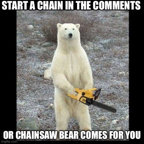 Chainsaw bear | START A CHAIN IN THE COMMENTS; OR CHAINSAW BEAR COMES FOR YOU | image tagged in memes,chainsaw bear | made w/ Imgflip meme maker