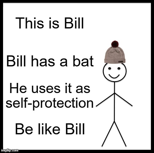 Be Like Bill Meme | This is Bill; Bill has a bat; He uses it as self-protection; Be like Bill | image tagged in memes,be like bill | made w/ Imgflip meme maker