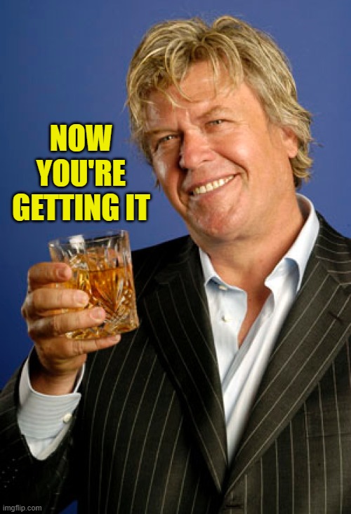 Ron White 2 | NOW YOU'RE GETTING IT | image tagged in ron white 2 | made w/ Imgflip meme maker