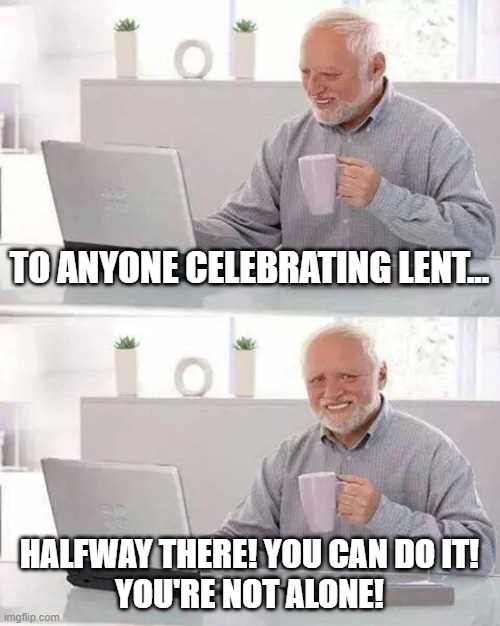 Hide the Pain Harold Meme | TO ANYONE CELEBRATING LENT... HALFWAY THERE! YOU CAN DO IT!
YOU'RE NOT ALONE! | image tagged in memes,hide the pain harold | made w/ Imgflip meme maker