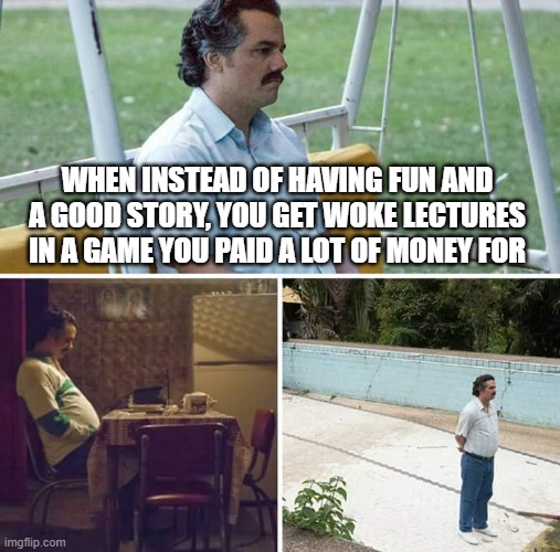 Sad Pablo Escobar | WHEN INSTEAD OF HAVING FUN AND A GOOD STORY, YOU GET WOKE LECTURES IN A GAME YOU PAID A LOT OF MONEY FOR | image tagged in memes,sad pablo escobar | made w/ Imgflip meme maker