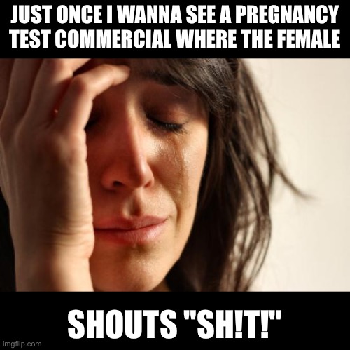 Just once | JUST ONCE I WANNA SEE A PREGNANCY TEST COMMERCIAL WHERE THE FEMALE; SHOUTS "SH!T!" | image tagged in memes,first world problems | made w/ Imgflip meme maker