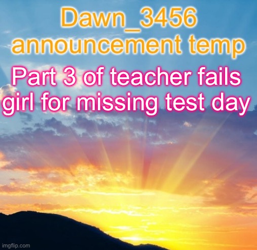 Dawn_3456 announcement | Part 3 of teacher fails girl for missing test day | image tagged in dawn_3456 announcement | made w/ Imgflip meme maker