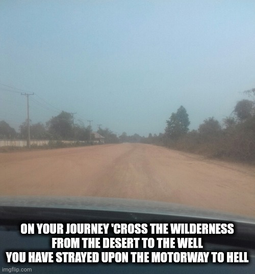 Road to hell | ON YOUR JOURNEY 'CROSS THE WILDERNESS
FROM THE DESERT TO THE WELL
YOU HAVE STRAYED UPON THE MOTORWAY TO HELL | image tagged in prison,third world | made w/ Imgflip meme maker