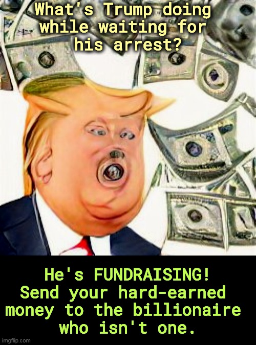 What's Trump doing 
while waiting for 
his arrest? He's FUNDRAISING!
Send your hard-earned 
money to the billionaire 
who isn't one. | image tagged in trump,arrest,your,money | made w/ Imgflip meme maker
