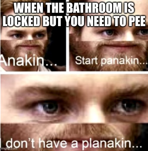 *pees on the floor* | WHEN THE BATHROOM IS LOCKED BUT YOU NEED TO PEE | image tagged in anakin start panakin,pee | made w/ Imgflip meme maker