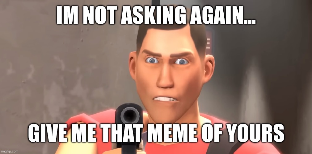 IM NOT ASKING AGAIN... GIVE ME THAT MEME OF YOURS | made w/ Imgflip meme maker