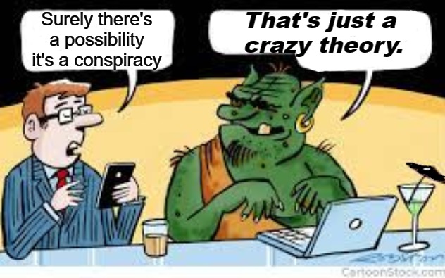 That's a crazy Conspiracy Theory | That's just a 
crazy theory. Surely there's a possibility it's a conspiracy | image tagged in conspiracy theory,ai,cabal,troll,trolling | made w/ Imgflip meme maker