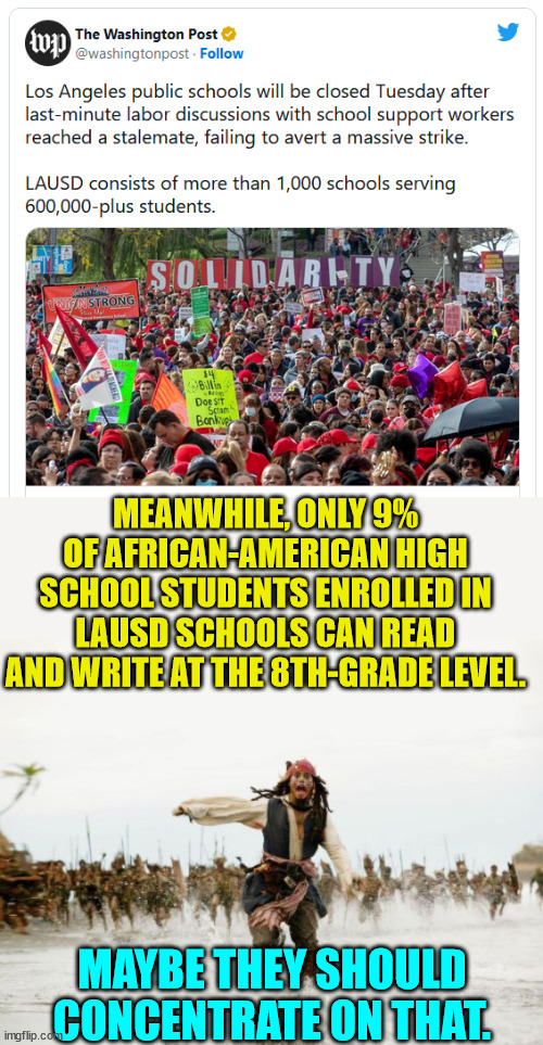 Democrats run the best cesspool cities... | MEANWHILE, ONLY 9% OF AFRICAN-AMERICAN HIGH SCHOOL STUDENTS ENROLLED IN LAUSD SCHOOLS CAN READ AND WRITE AT THE 8TH-GRADE LEVEL. MAYBE THEY SHOULD CONCENTRATE ON THAT. | image tagged in memes,jack sparrow being chased | made w/ Imgflip meme maker