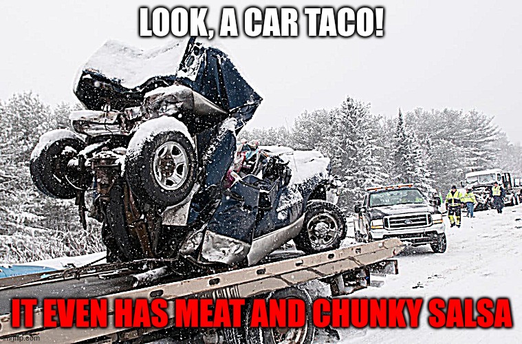 I mean... | LOOK, A CAR TACO! IT EVEN HAS MEAT AND CHUNKY SALSA | image tagged in dark humor,car crash | made w/ Imgflip meme maker