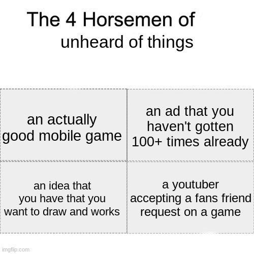 fr tbh ngl | unheard of things; an actually good mobile game; an ad that you haven't gotten 100+ times already; a youtuber accepting a fans friend request on a game; an idea that you have that you want to draw and works | image tagged in four horsemen | made w/ Imgflip meme maker