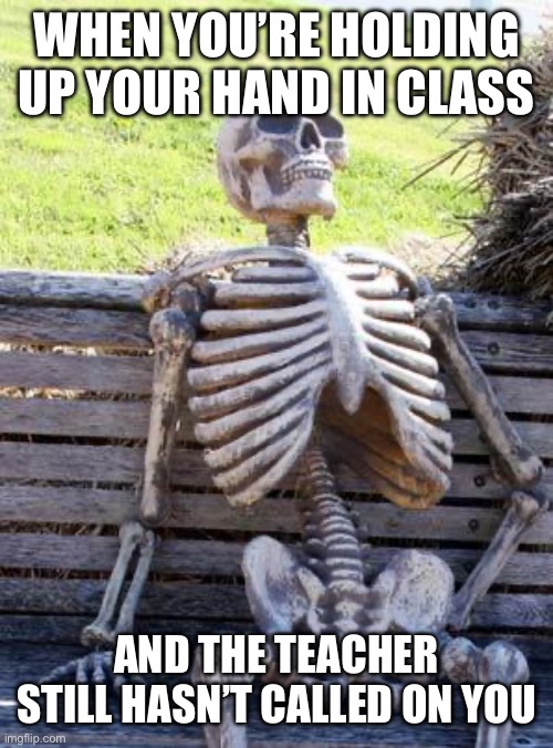 Waiting Skeleton | WHEN YOU’RE HOLDING UP YOUR HAND IN CLASS; AND THE TEACHER STILL HASN’T CALLED ON YOU | image tagged in memes,waiting skeleton | made w/ Imgflip meme maker