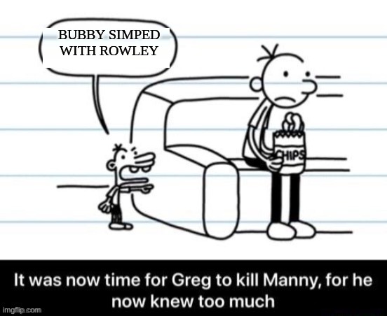 It was now time for Greg to kill manny, for he now knew too much | BUBBY SIMPED WITH ROWLEY | image tagged in it was now time for greg to kill manny for he now knew too much,memes | made w/ Imgflip meme maker