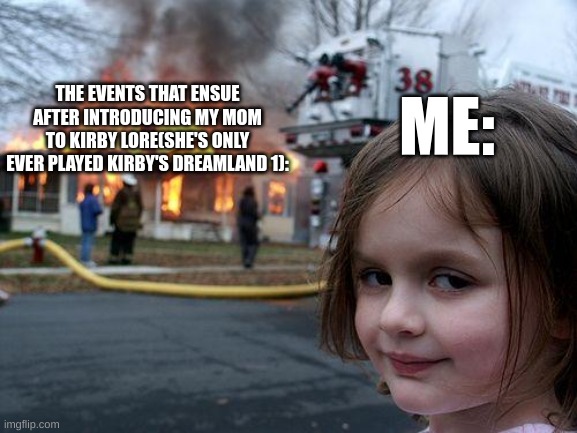 Disaster Girl | THE EVENTS THAT ENSUE AFTER INTRODUCING MY MOM TO KIRBY LORE(SHE'S ONLY EVER PLAYED KIRBY'S DREAMLAND 1):; ME: | image tagged in memes,disaster girl | made w/ Imgflip meme maker