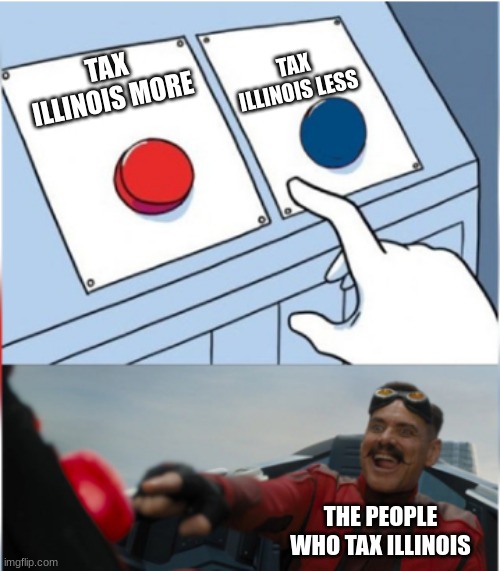 Robotnik Pressing Red Button | TAX ILLINOIS LESS; TAX ILLINOIS MORE; THE PEOPLE WHO TAX ILLINOIS | image tagged in robotnik pressing red button,memes | made w/ Imgflip meme maker