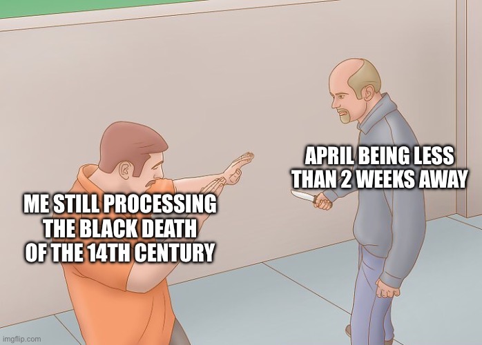Is it seriously almost April already? | APRIL BEING LESS THAN 2 WEEKS AWAY; ME STILL PROCESSING THE BLACK DEATH OF THE 14TH CENTURY | image tagged in wikihow defend against knife,memes | made w/ Imgflip meme maker