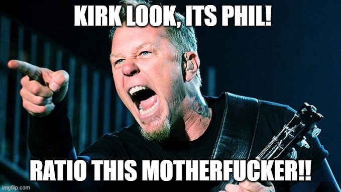 Metallica James Hetfield | KIRK LOOK, ITS PHIL! RATIO THIS MOTHERFUCKER!! | image tagged in metallica james hetfield | made w/ Imgflip meme maker