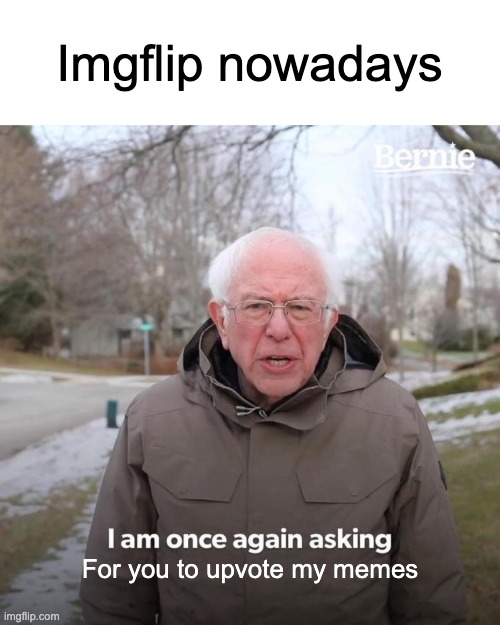 Beggars.... man | Imgflip nowadays; For you to upvote my memes | image tagged in memes,bernie i am once again asking for your support | made w/ Imgflip meme maker