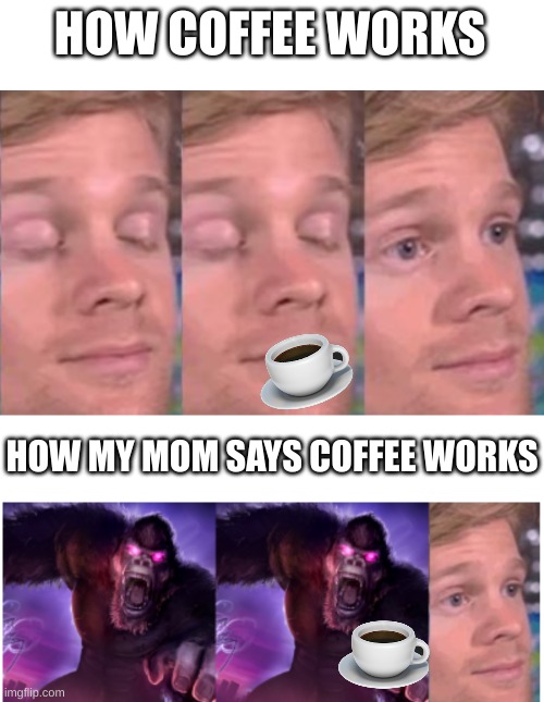 seriosly tho |  HOW COFFEE WORKS; HOW MY MOM SAYS COFFEE WORKS | image tagged in memes,blank transparent square,blank white template | made w/ Imgflip meme maker