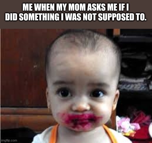 Uh Oh!! | ME WHEN MY MOM ASKS ME IF I DID SOMETHING I WAS NOT SUPPOSED TO. | image tagged in funny,memes,funny memes,hilarious memes,so funny | made w/ Imgflip meme maker