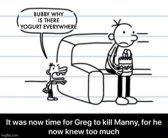 It was now time for Greg to kill manny, for he now knew too much | BUBBY WHY IS THERE YOGURT EVERYWHERE | image tagged in it was now time for greg to kill manny for he now knew too much | made w/ Imgflip meme maker