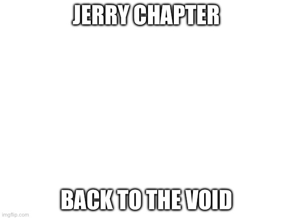 Conclusion for last story. Here comes round 2 of Jerry stories. | JERRY CHAPTER; BACK TO THE VOID | made w/ Imgflip meme maker
