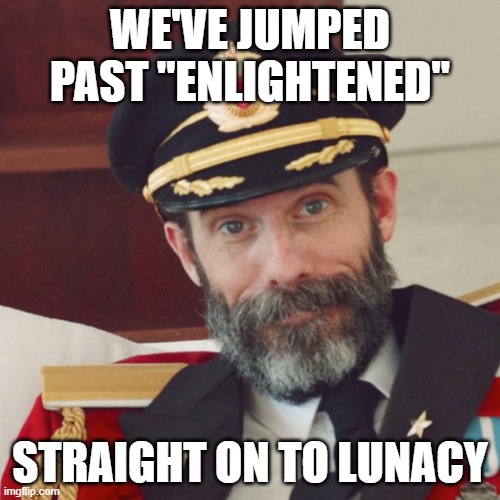 Captain Obvious | WE'VE JUMPED PAST "ENLIGHTENED"; STRAIGHT ON TO LUNACY | image tagged in captain obvious | made w/ Imgflip meme maker