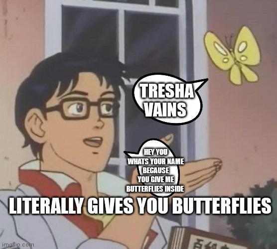 Tresha vains is a butterfly | TRESHA VAINS; HEY YOU WHATS YOUR NAME BECAUSE YOU GIVE ME BUTTERFLIES INSIDE; LITERALLY GIVES YOU BUTTERFLIES | image tagged in memes,is this a pigeon,funny memes | made w/ Imgflip meme maker