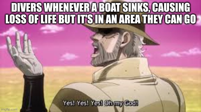 lol | DIVERS WHENEVER A BOAT SINKS, CAUSING LOSS OF LIFE BUT IT'S IN AN AREA THEY CAN GO | image tagged in joseph joestar yes yes yes omg | made w/ Imgflip meme maker