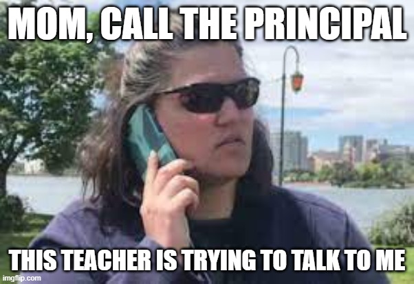 karen on phone | MOM, CALL THE PRINCIPAL; THIS TEACHER IS TRYING TO TALK TO ME | image tagged in karen on phone | made w/ Imgflip meme maker