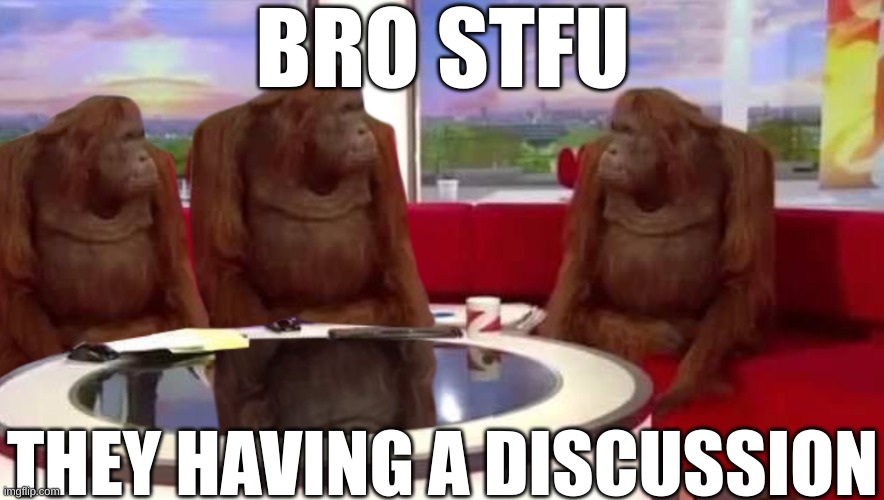 they chat | BRO STFU; THEY HAVING A DISCUSSION | image tagged in where monkey,stfu,why are you reading the tags | made w/ Imgflip meme maker