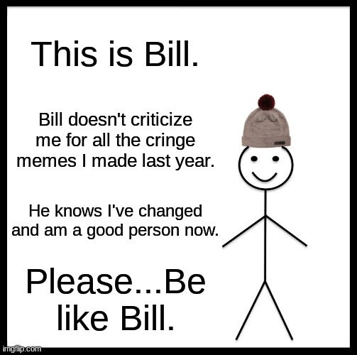 That was past me... | This is Bill. Bill doesn't criticize me for all the cringe memes I made last year. He knows I've changed and am a good person now. Please...Be like Bill. | image tagged in memes,be like bill | made w/ Imgflip meme maker